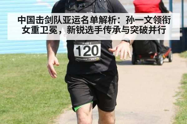 中国击剑队亚运名单解析：孙一文领衔女重卫冕，新锐选手传承与突破并行