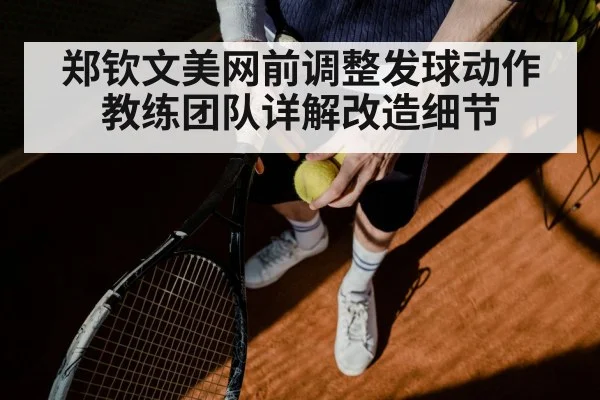 郑钦文美网前调整发球动作 教练团队详解改造细节