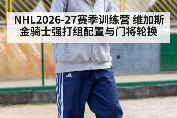 NHL2026-27赛季训练营 维加斯金骑士强打组配置与门将轮换