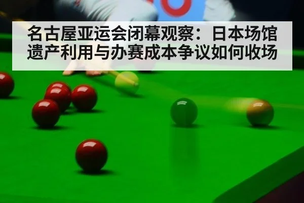 名古屋亚运会闭幕观察：日本场馆遗产利用与办赛成本争议如何收场