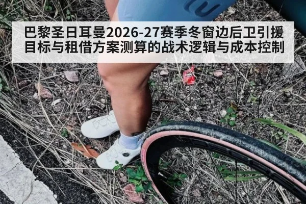 巴黎圣日耳曼2026-27赛季冬窗边后卫引援目标与租借方案测算的战术逻辑与成本控制