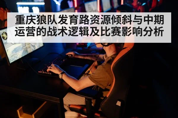 重庆狼队发育路资源倾斜与中期运营的战术逻辑及比赛影响分析