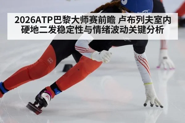 2026ATP巴黎大师赛前瞻 卢布列夫室内硬地二发稳定性与情绪波动关键分析